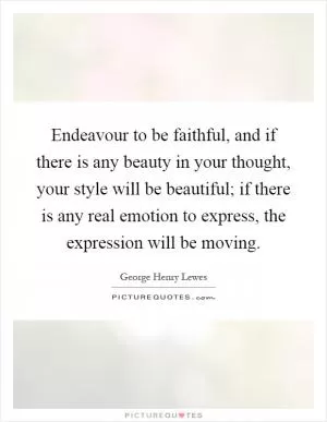 Endeavour to be faithful, and if there is any beauty in your thought, your style will be beautiful; if there is any real emotion to express, the expression will be moving Picture Quote #1