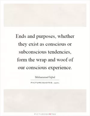 Ends and purposes, whether they exist as conscious or subconscious tendencies, form the wrap and woof of our conscious experience Picture Quote #1