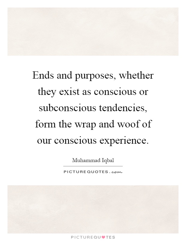Ends and purposes, whether they exist as conscious or subconscious tendencies, form the wrap and woof of our conscious experience Picture Quote #1