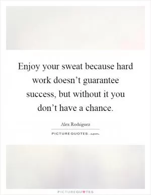 Enjoy your sweat because hard work doesn’t guarantee success, but without it you don’t have a chance Picture Quote #1