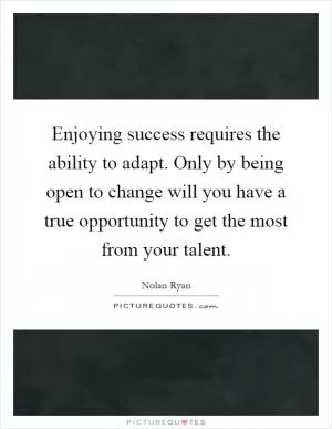 Enjoying success requires the ability to adapt. Only by being open to change will you have a true opportunity to get the most from your talent Picture Quote #1