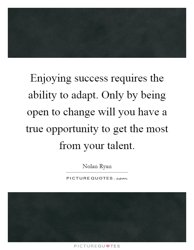 Enjoying success requires the ability to adapt. Only by being open to change will you have a true opportunity to get the most from your talent Picture Quote #1