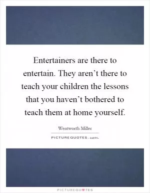 Entertainers are there to entertain. They aren’t there to teach your children the lessons that you haven’t bothered to teach them at home yourself Picture Quote #1