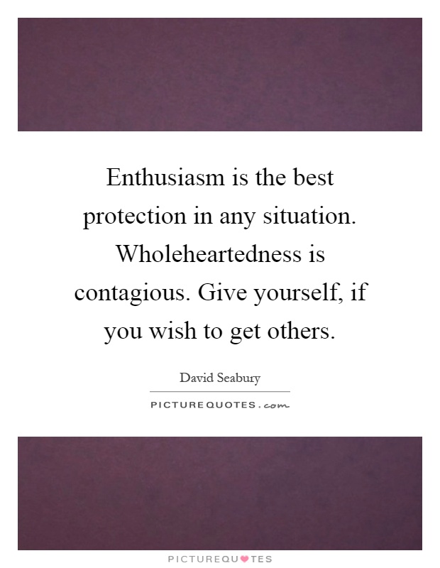 Enthusiasm is the best protection in any situation. Wholeheartedness is contagious. Give yourself, if you wish to get others Picture Quote #1