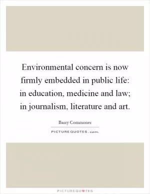 Environmental concern is now firmly embedded in public life: in education, medicine and law; in journalism, literature and art Picture Quote #1