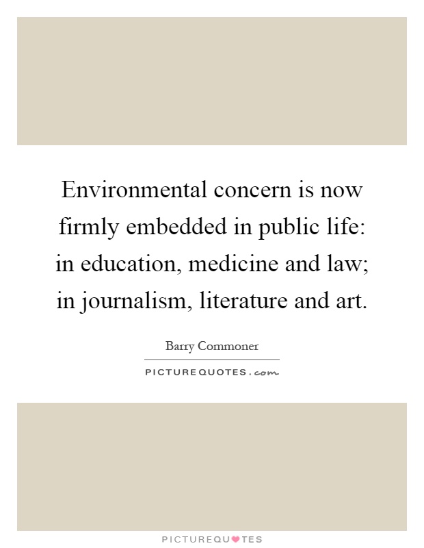 Environmental concern is now firmly embedded in public life: in education, medicine and law; in journalism, literature and art Picture Quote #1