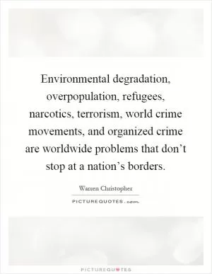 Environmental degradation, overpopulation, refugees, narcotics, terrorism, world crime movements, and organized crime are worldwide problems that don’t stop at a nation’s borders Picture Quote #1
