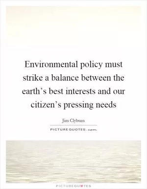 Environmental policy must strike a balance between the earth’s best interests and our citizen’s pressing needs Picture Quote #1