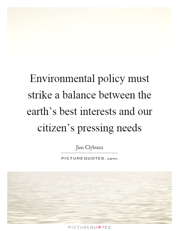 Environmental policy must strike a balance between the earth's best interests and our citizen's pressing needs Picture Quote #1