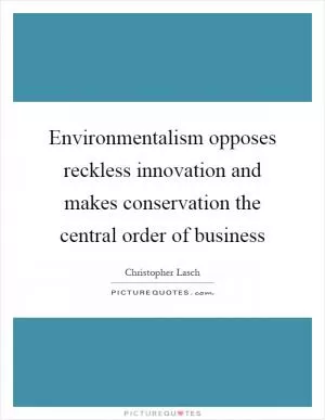 Environmentalism opposes reckless innovation and makes conservation the central order of business Picture Quote #1