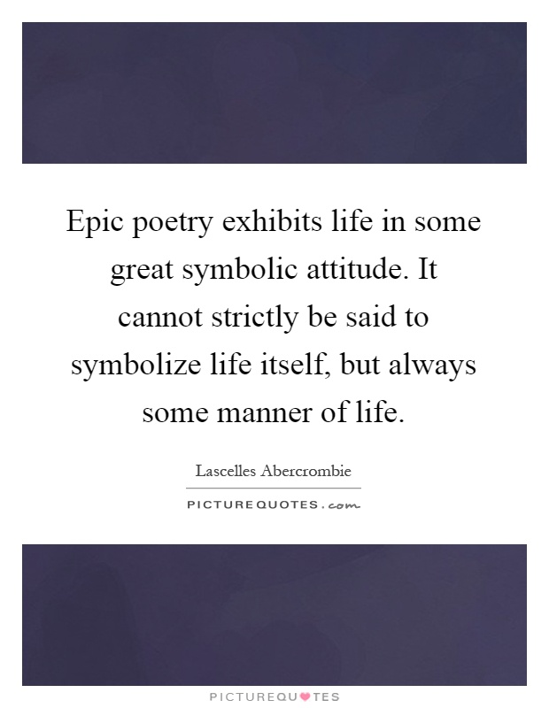 Epic poetry exhibits life in some great symbolic attitude. It cannot strictly be said to symbolize life itself, but always some manner of life Picture Quote #1