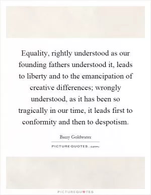 Equality, rightly understood as our founding fathers understood it, leads to liberty and to the emancipation of creative differences; wrongly understood, as it has been so tragically in our time, it leads first to conformity and then to despotism Picture Quote #1