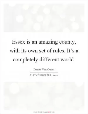 Essex is an amazing county, with its own set of rules. It’s a completely different world Picture Quote #1