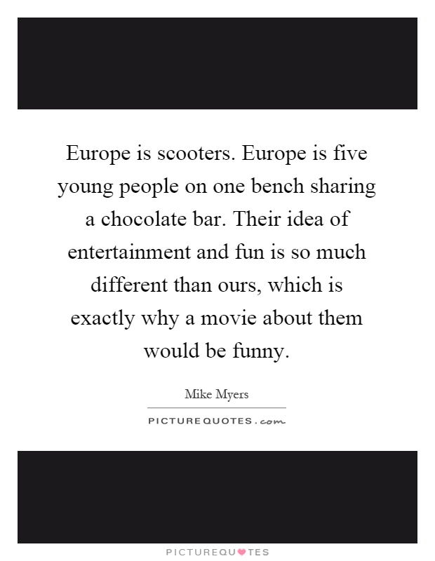 Europe is scooters. Europe is five young people on one bench sharing a chocolate bar. Their idea of entertainment and fun is so much different than ours, which is exactly why a movie about them would be funny Picture Quote #1