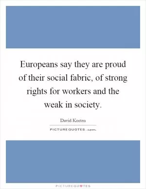 Europeans say they are proud of their social fabric, of strong rights for workers and the weak in society Picture Quote #1