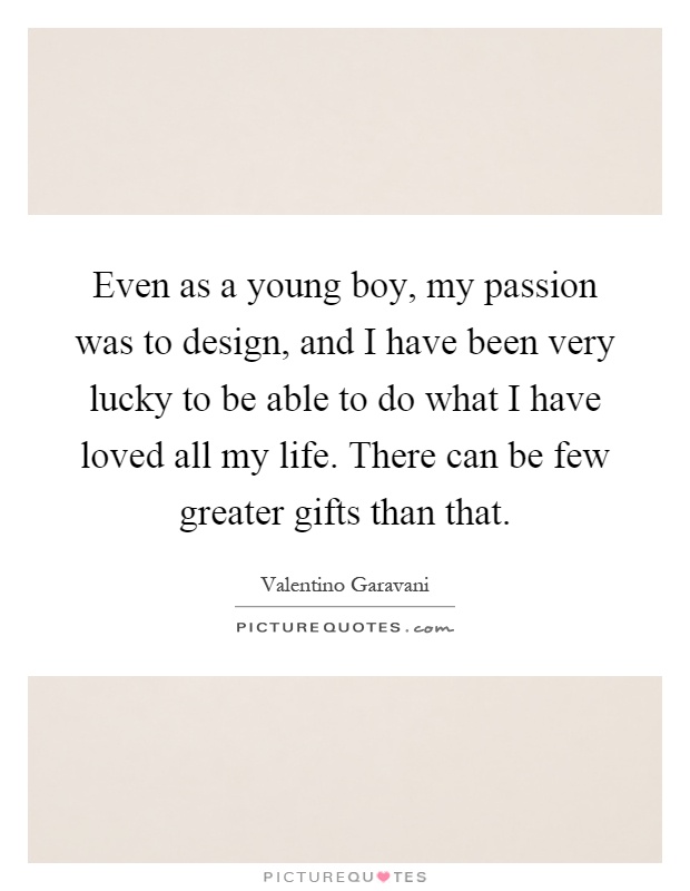 Even as a young boy, my passion was to design, and I have been very lucky to be able to do what I have loved all my life. There can be few greater gifts than that Picture Quote #1