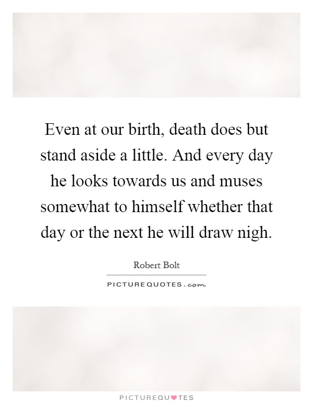 Even at our birth, death does but stand aside a little. And every day he looks towards us and muses somewhat to himself whether that day or the next he will draw nigh Picture Quote #1