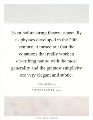 Even before string theory, especially as physics developed in the 20th century, it turned out that the equations that really work in describing nature with the most generality and the greatest simplicity are very elegant and subtle Picture Quote #1