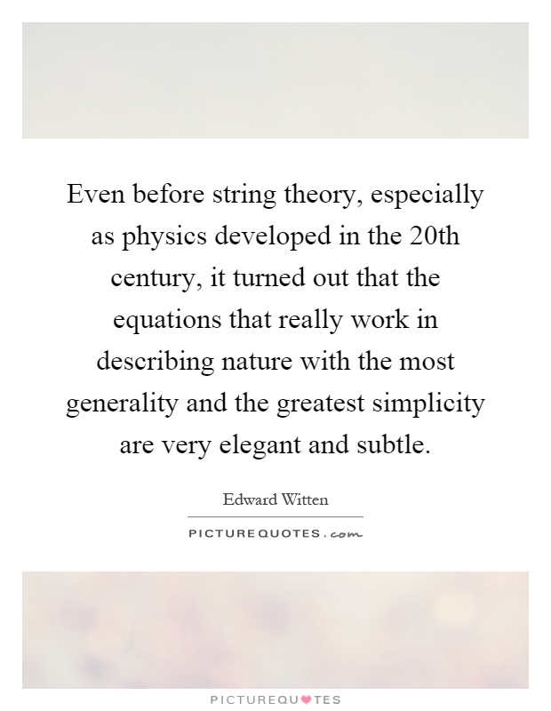 Even before string theory, especially as physics developed in the 20th century, it turned out that the equations that really work in describing nature with the most generality and the greatest simplicity are very elegant and subtle Picture Quote #1