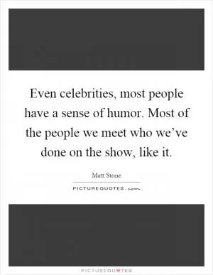 Even celebrities, most people have a sense of humor. Most of the people we meet who we’ve done on the show, like it Picture Quote #1