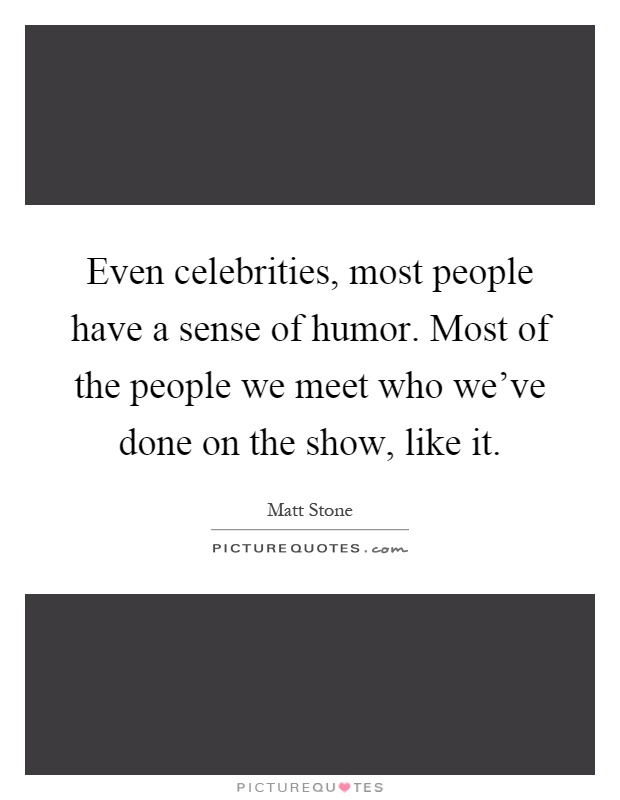 Even celebrities, most people have a sense of humor. Most of the people we meet who we've done on the show, like it Picture Quote #1