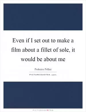 Even if I set out to make a film about a fillet of sole, it would be about me Picture Quote #1