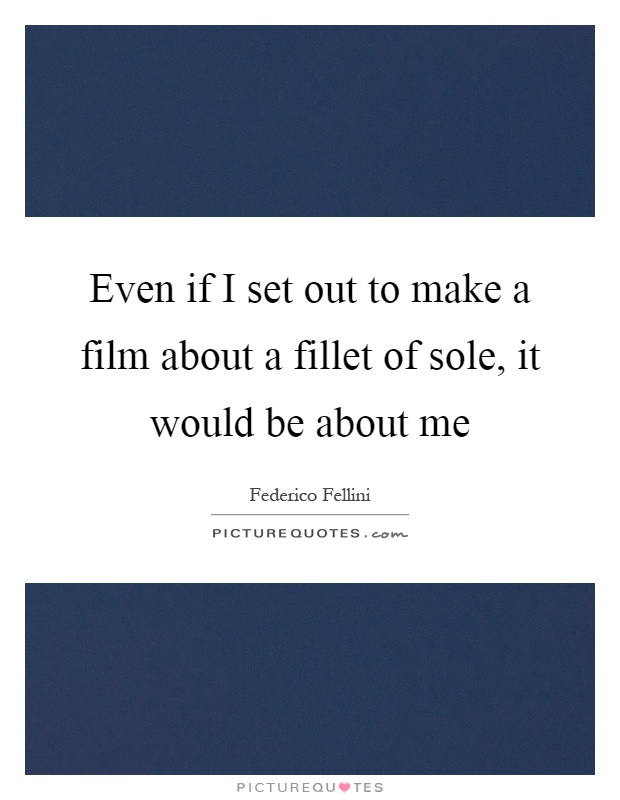 Even if I set out to make a film about a fillet of sole, it would be about me Picture Quote #1