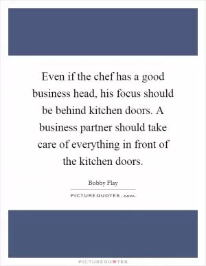 Even if the chef has a good business head, his focus should be behind kitchen doors. A business partner should take care of everything in front of the kitchen doors Picture Quote #1