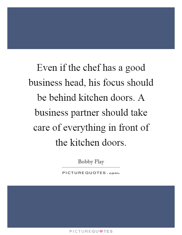 Even if the chef has a good business head, his focus should be behind kitchen doors. A business partner should take care of everything in front of the kitchen doors Picture Quote #1