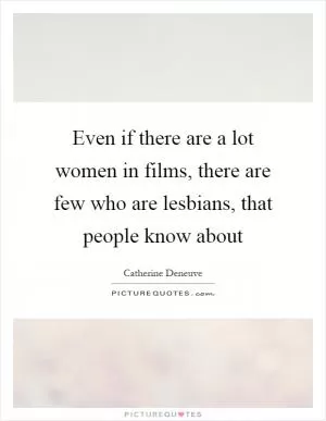 Even if there are a lot women in films, there are few who are lesbians, that people know about Picture Quote #1