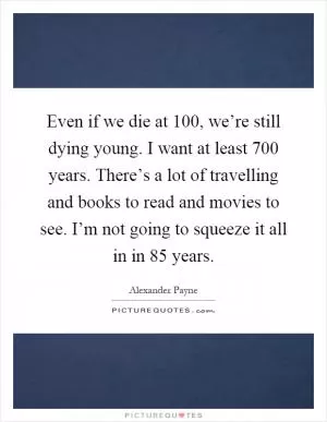 Even if we die at 100, we’re still dying young. I want at least 700 years. There’s a lot of travelling and books to read and movies to see. I’m not going to squeeze it all in in 85 years Picture Quote #1