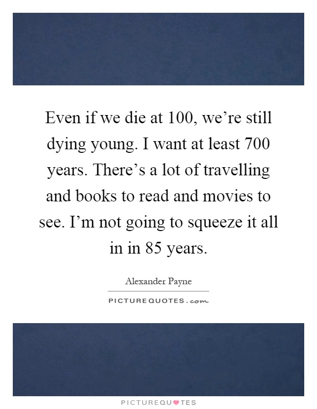 Even if we die at 100, we're still dying young. I want at least 700 years. There's a lot of travelling and books to read and movies to see. I'm not going to squeeze it all in in 85 years Picture Quote #1