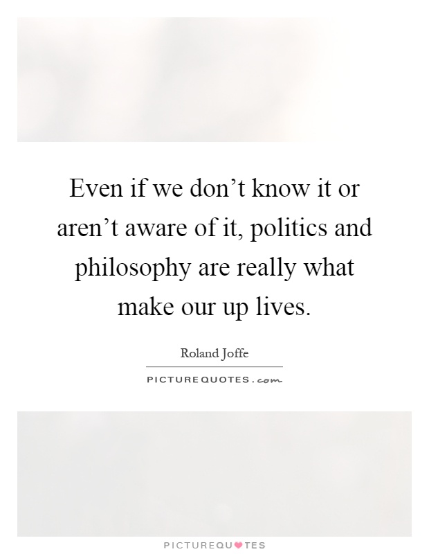 Even if we don't know it or aren't aware of it, politics and philosophy are really what make our up lives Picture Quote #1