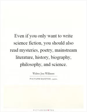 Even if you only want to write science fiction, you should also read mysteries, poetry, mainstream literature, history, biography, philosophy, and science Picture Quote #1