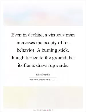 Even in decline, a virtuous man increases the beauty of his behavior. A burning stick, though turned to the ground, has its flame drawn upwards Picture Quote #1