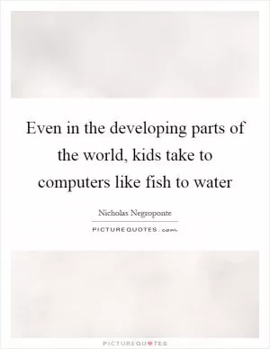 Even in the developing parts of the world, kids take to computers like fish to water Picture Quote #1