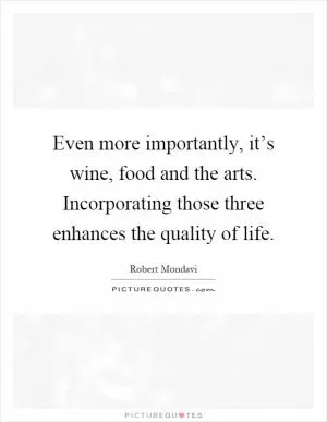 Even more importantly, it’s wine, food and the arts. Incorporating those three enhances the quality of life Picture Quote #1