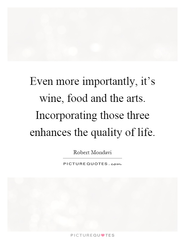 Even more importantly, it's wine, food and the arts. Incorporating those three enhances the quality of life Picture Quote #1