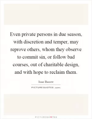 Even private persons in due season, with discretion and temper, may reprove others, whom they observe to commit sin, or follow bad courses, out of charitable design, and with hope to reclaim them Picture Quote #1