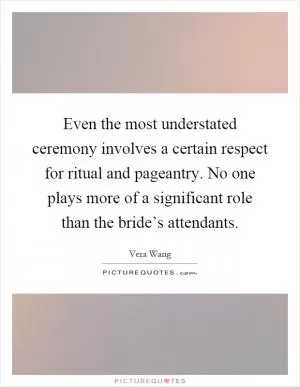 Even the most understated ceremony involves a certain respect for ritual and pageantry. No one plays more of a significant role than the bride’s attendants Picture Quote #1