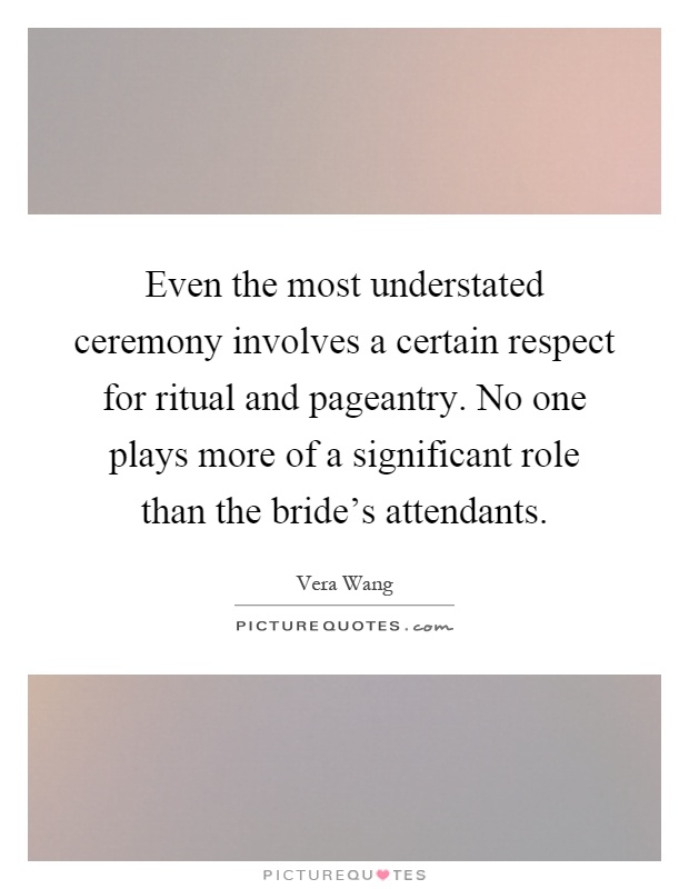 Even the most understated ceremony involves a certain respect for ritual and pageantry. No one plays more of a significant role than the bride's attendants Picture Quote #1