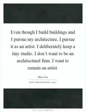 Even though I build buildings and I pursue my architecture, I pursue it as an artist. I deliberately keep a tiny studio. I don’t want to be an architectural firm. I want to remain an artist Picture Quote #1