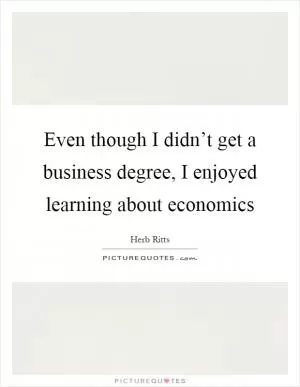 Even though I didn’t get a business degree, I enjoyed learning about economics Picture Quote #1