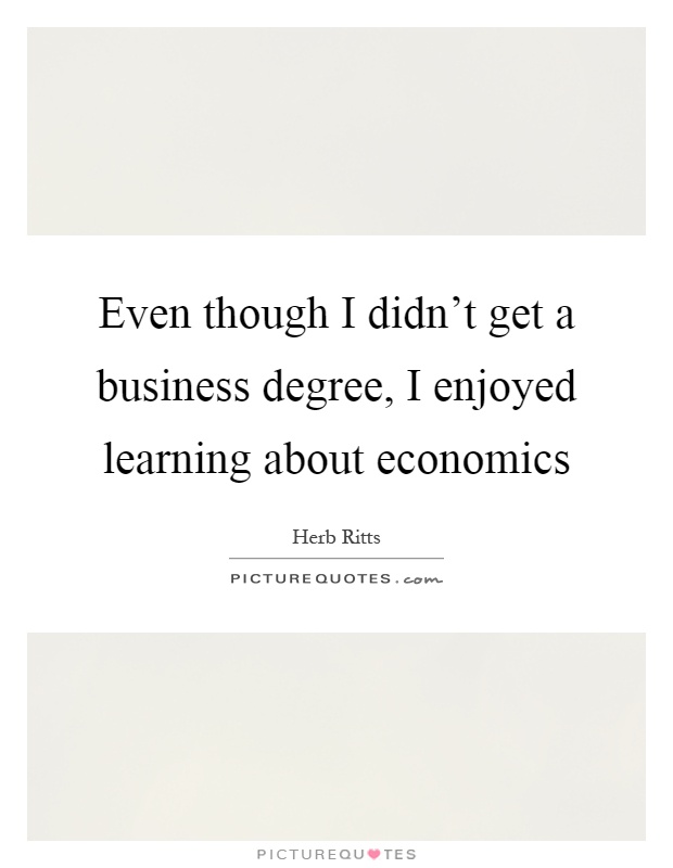 Even though I didn't get a business degree, I enjoyed learning about economics Picture Quote #1