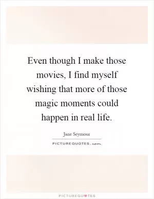 Even though I make those movies, I find myself wishing that more of those magic moments could happen in real life Picture Quote #1