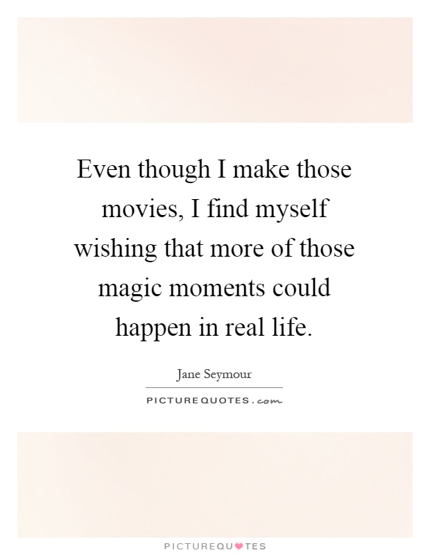 Even though I make those movies, I find myself wishing that more of those magic moments could happen in real life Picture Quote #1