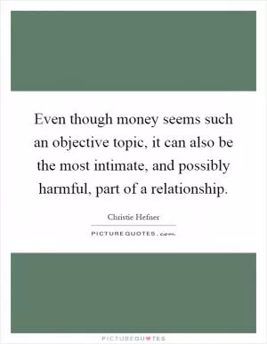 Even though money seems such an objective topic, it can also be the most intimate, and possibly harmful, part of a relationship Picture Quote #1