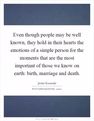 Even though people may be well known, they hold in their hearts the emotions of a simple person for the moments that are the most important of those we know on earth: birth, marriage and death Picture Quote #1