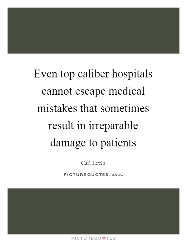 Even top caliber hospitals cannot escape medical mistakes that sometimes result in irreparable damage to patients Picture Quote #1