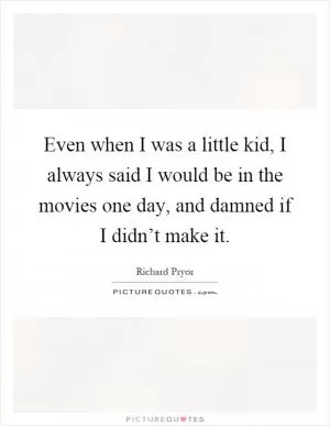 Even when I was a little kid, I always said I would be in the movies one day, and damned if I didn’t make it Picture Quote #1